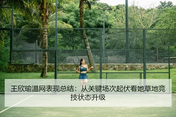 王欣瑜温网表现总结：从关键场次起伏看她草地竞技状态升级
